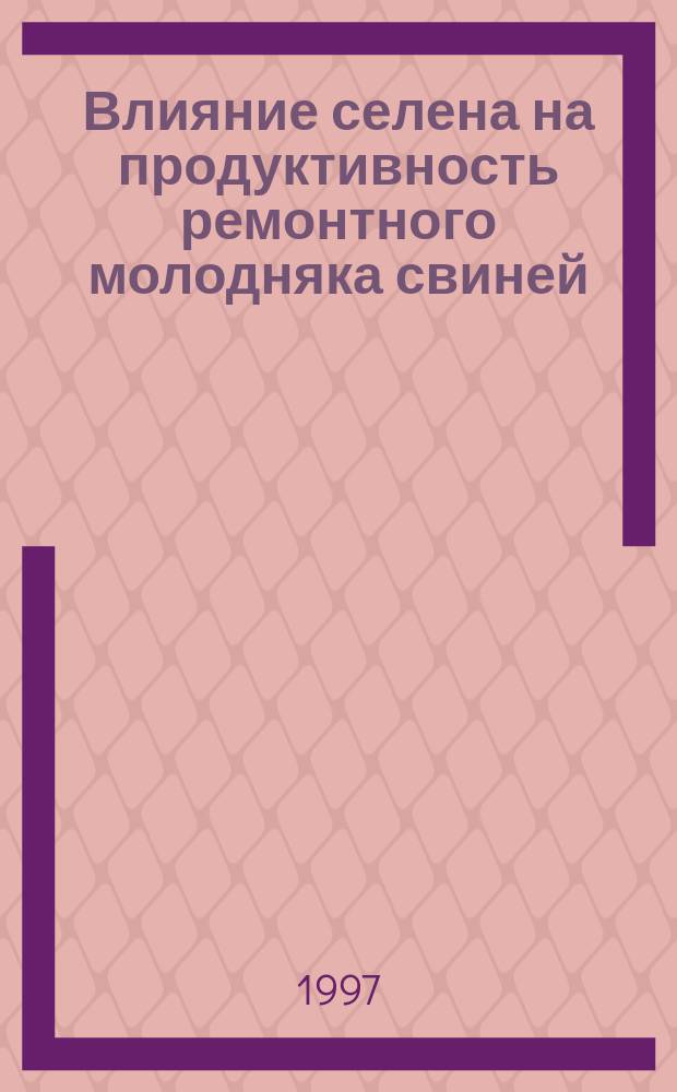 Влияние селена на продуктивность ремонтного молодняка свиней : Автореф. дис. на соиск. учен. степ. к.с.-х.н. : Спец. 06.02.02