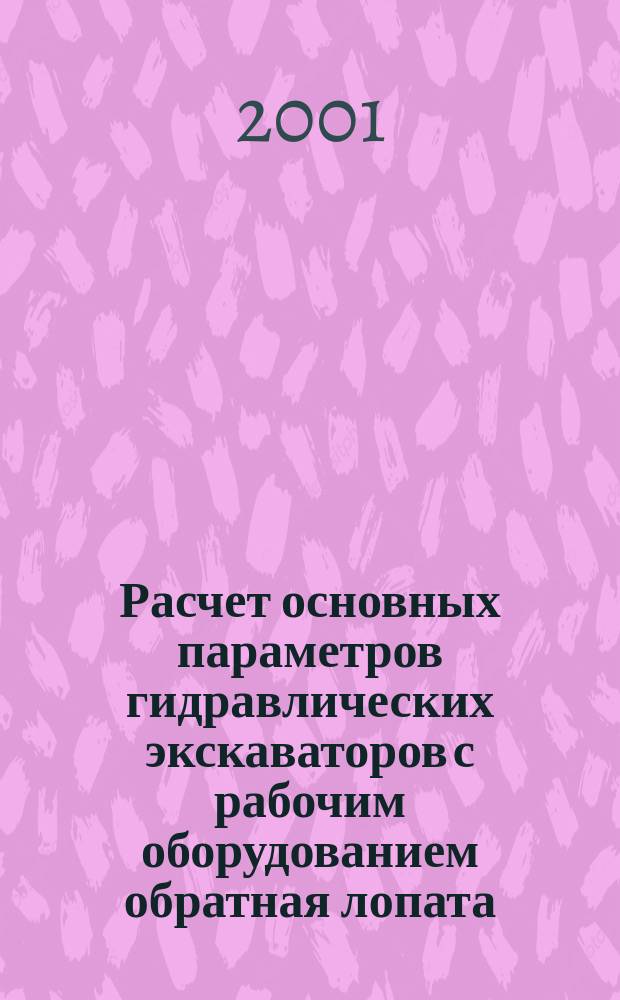 Расчет основных параметров гидравлических экскаваторов с рабочим оборудованием обратная лопата : Учеб. пособие для вузов по спец. "Механизация и автоматизация стр-ва" направления подгот. дипломир. специалистов "Стр-во"