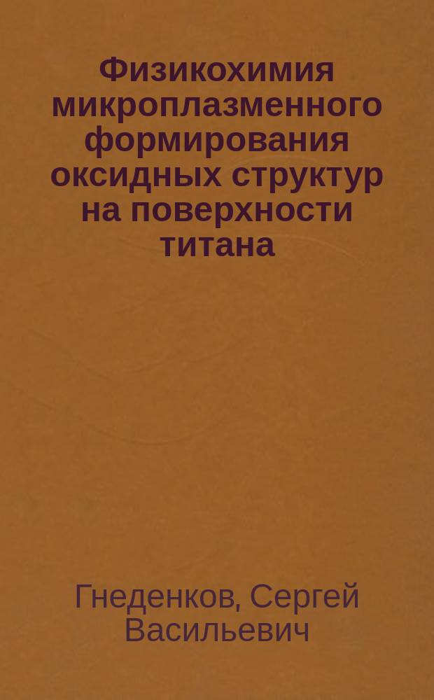 Физикохимия микроплазменного формирования оксидных структур на поверхности титана, их состав и свойства : Автореф. дис. на соиск. учен. степ. д.х.н. : Спец. 02.00.04