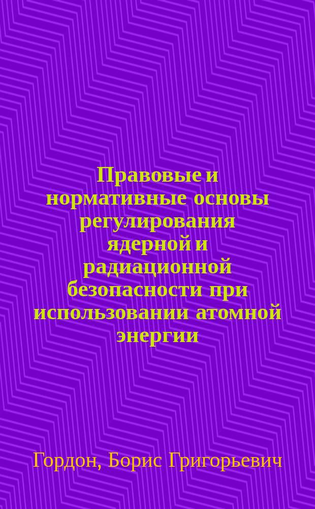 Правовые и нормативные основы регулирования ядерной и радиационной безопасности при использовании атомной энергии : Учеб. пособие по курсу "Безопасность и надежность ЯЭУ"