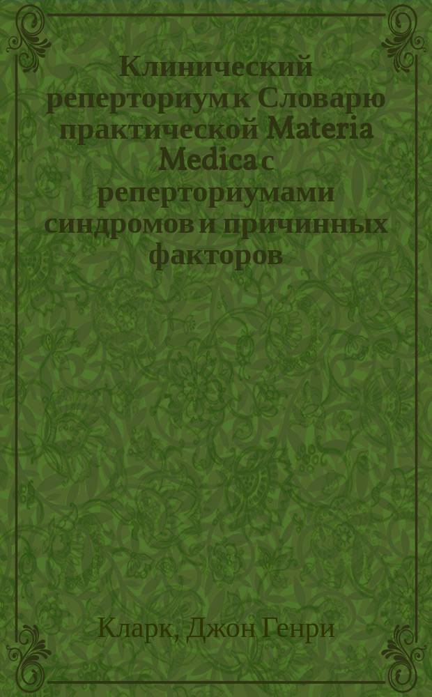 Клинический реперториум к Словарю практической Materia Medica с реперториумами синдромов и причинных факторов = Clinical repertory to the Dictionary of Materia Medica together with repertories of temperaments causation