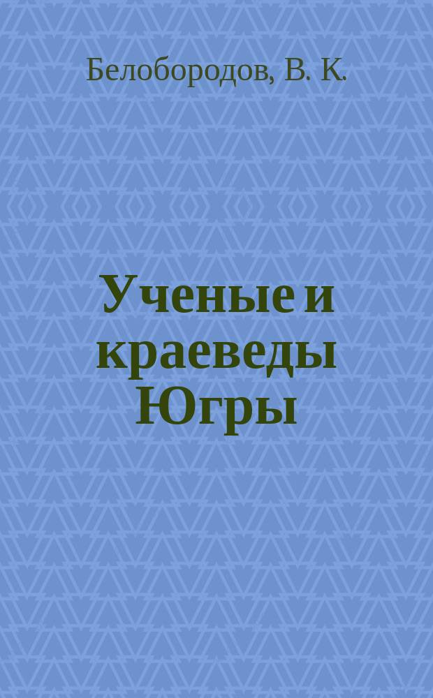 Ученые и краеведы Югры : Биобиблиогр. слов