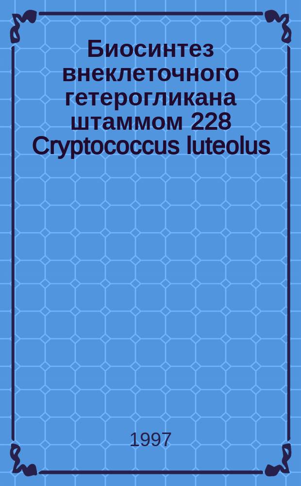 Биосинтез внеклеточного гетерогликана штаммом 228 Cryptococcus luteolus (Saito) Skinner 1922 : Автореф. дис. на соиск. учен. степ. к.б.н. : Спец. 03.00.07
