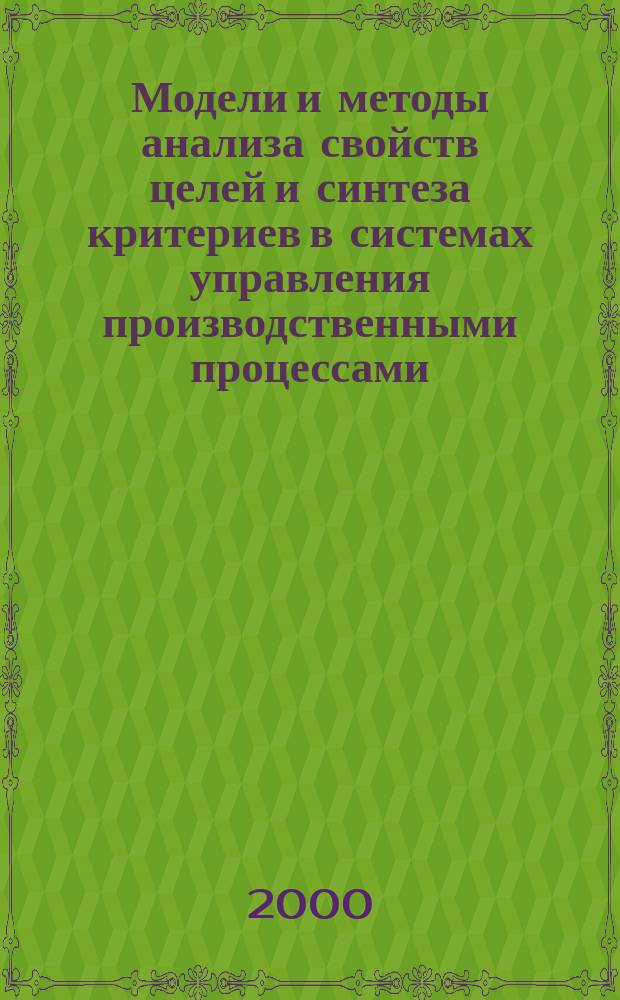 Модели и методы анализа свойств целей и синтеза критериев в системах управления производственными процессами : Автореф. дис. на соиск. учен. степ. д.т.н. : Спец. 05.13.01