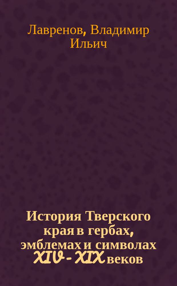 История Тверского края в гербах, эмблемах и символах XIV - XIX веков : Автореф. дис. на соиск. учен. степ. к.ист.н. : Спец. 07.00.02 : Спец. 07.00.09