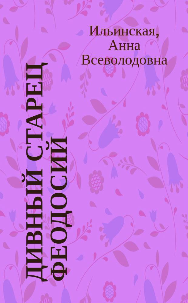 Дивный старец Феодосий : Новые сказания об "Иерусалим. батюшке" - преп. Феодосии Кавк. и чудесах по его святым молитвам