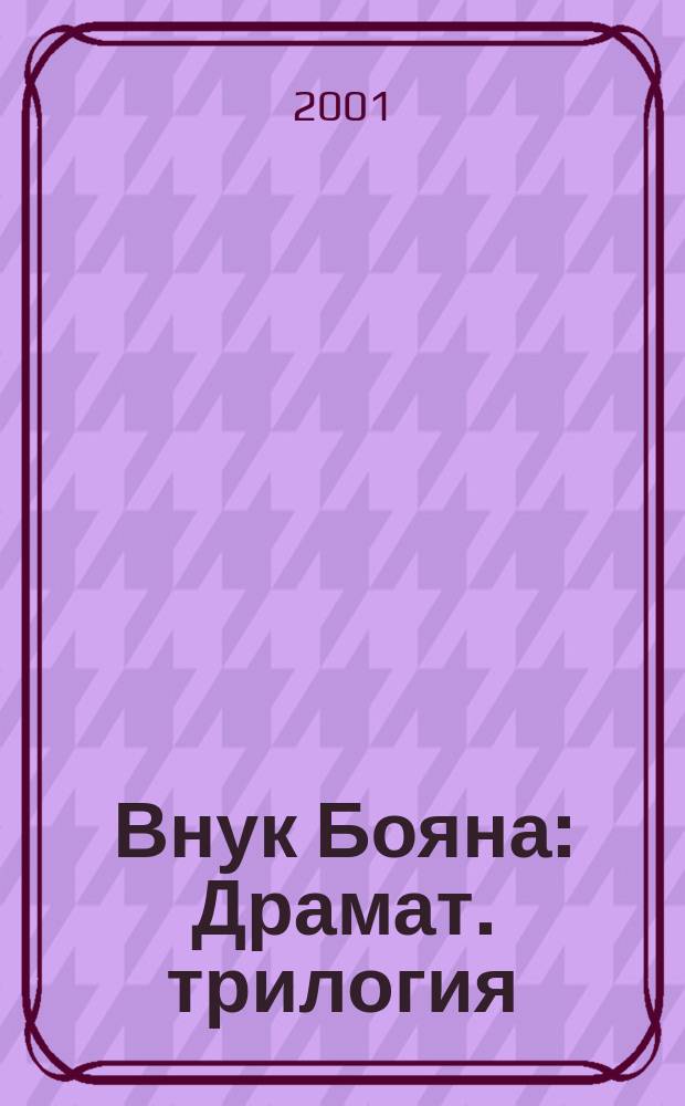 Внук Бояна : Драмат. трилогия : В составе трех драмат. хроник