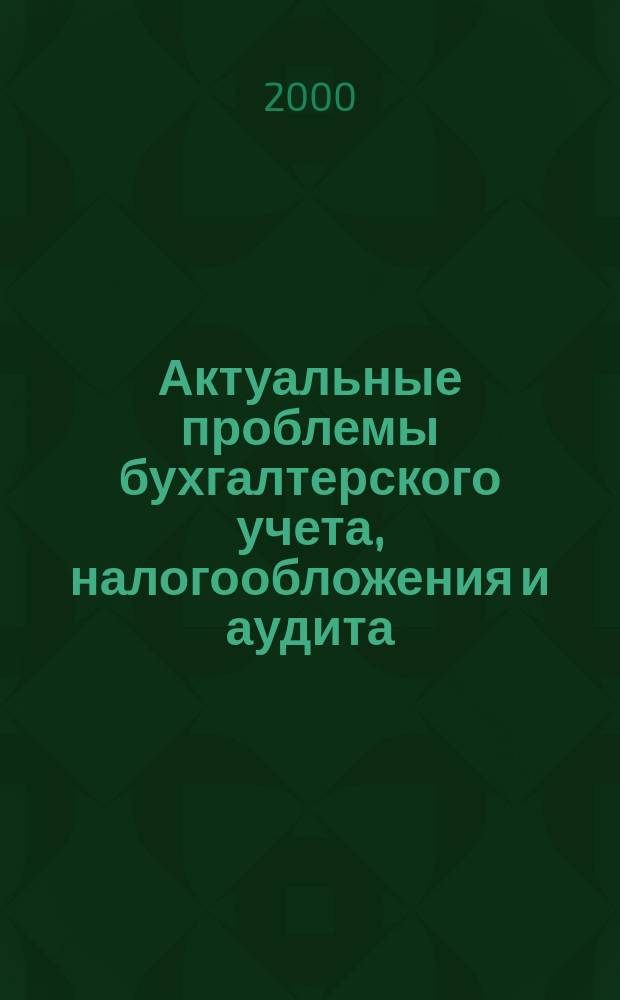 Актуальные проблемы бухгалтерского учета, налогообложения и аудита : Сб. науч. тр