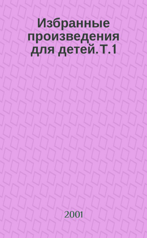 Избранные произведения для детей. Т. 1 : Сказки. Песни. Загадки. Стихи. Сказки разных народов. Переводы. Пьесы