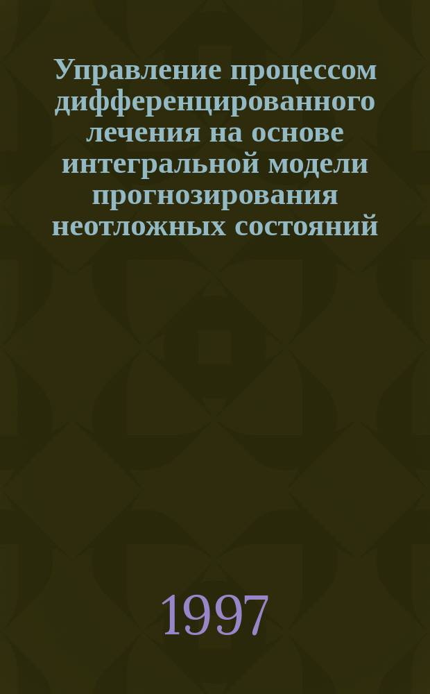 Управление процессом дифференцированного лечения на основе интегральной модели прогнозирования неотложных состояний : Автореф. дис. на соиск. учен. степ. д.м.н. : Спец. 05.13.09