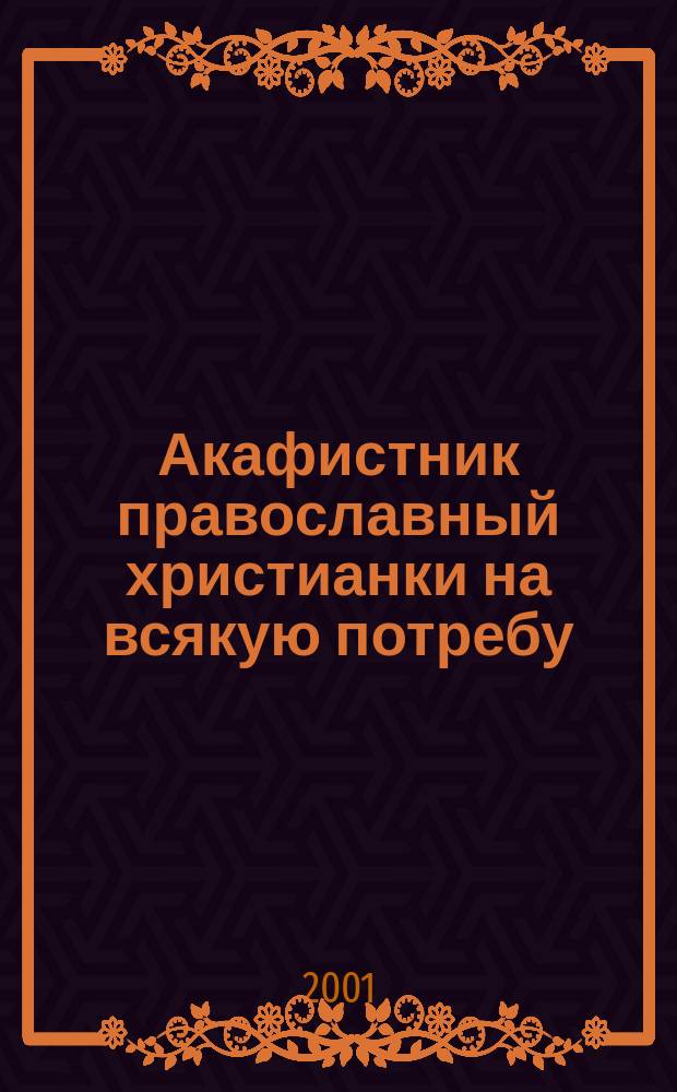 Акафистник православный христианки на всякую потребу : Сб.