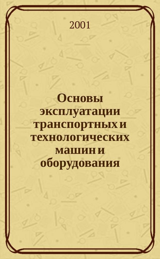 Основы эксплуатации транспортных и технологических машин и оборудования : Учеб. пособие для студентов вузов по спец. 230100 "Эксплуатация и обслуж. трансп. и технол. машин и оборуд. (в природообустройстве)" и 171100 "Машины и оборуд. природообустройства и защиты окружающей среды"