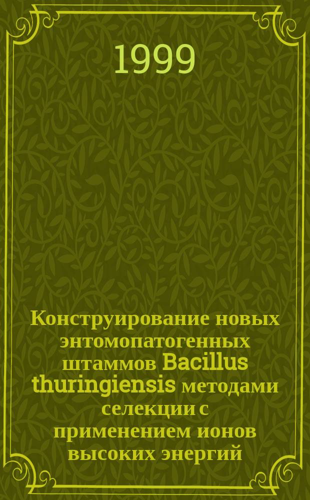 Конструирование новых энтомопатогенных штаммов Bacillus thuringiensis методами селекции с применением ионов высоких энергий : Автореф. дис. на соиск. учен. степ. к.т.н. : Спец. 03.00.23
