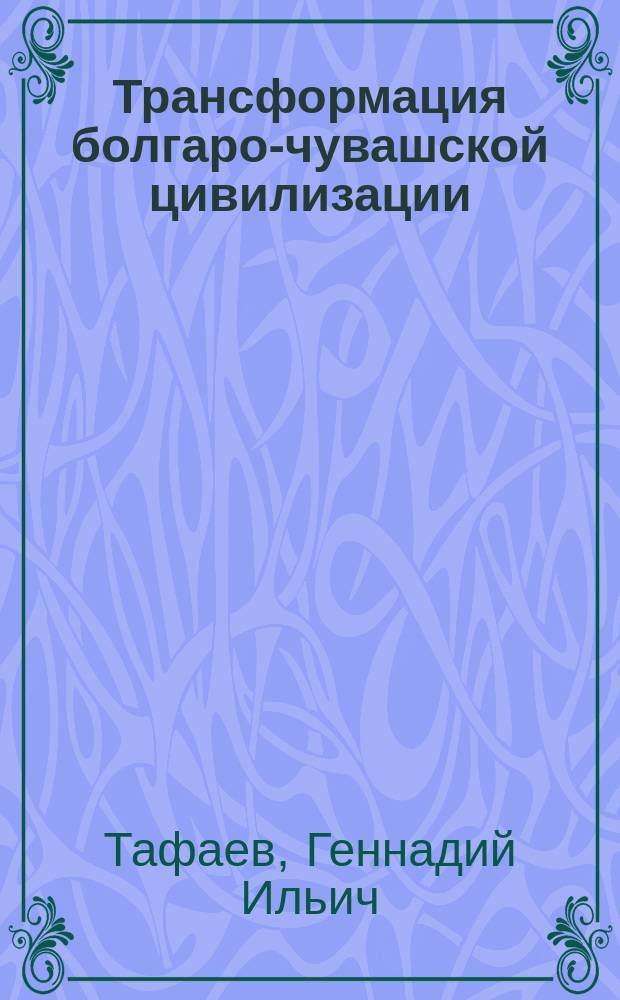 Трансформация болгаро-чувашской цивилизации : Г.И. Тафаев