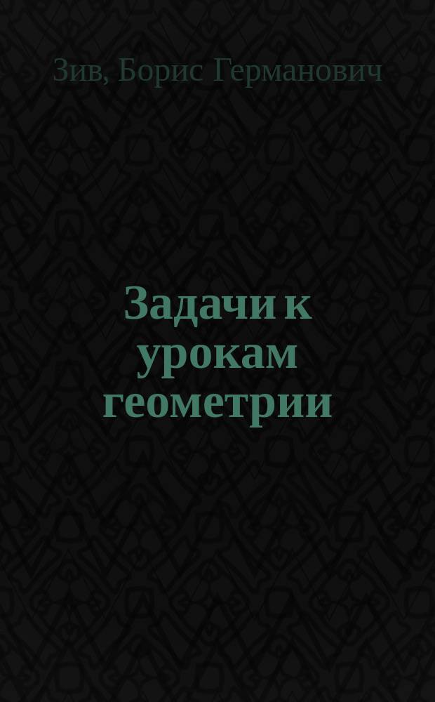 Задачи к урокам геометрии : 7-11 кл. : (Пособие для учителя)