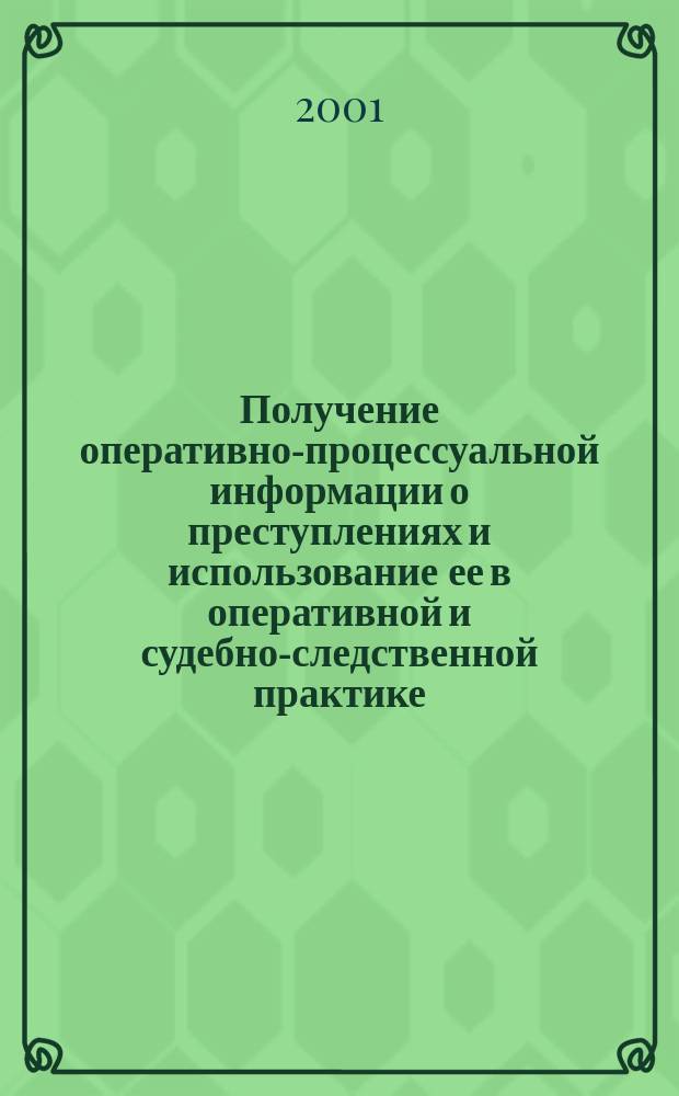 Получение оперативно-процессуальной информации о преступлениях и использование ее в оперативной и судебно-следственной практике