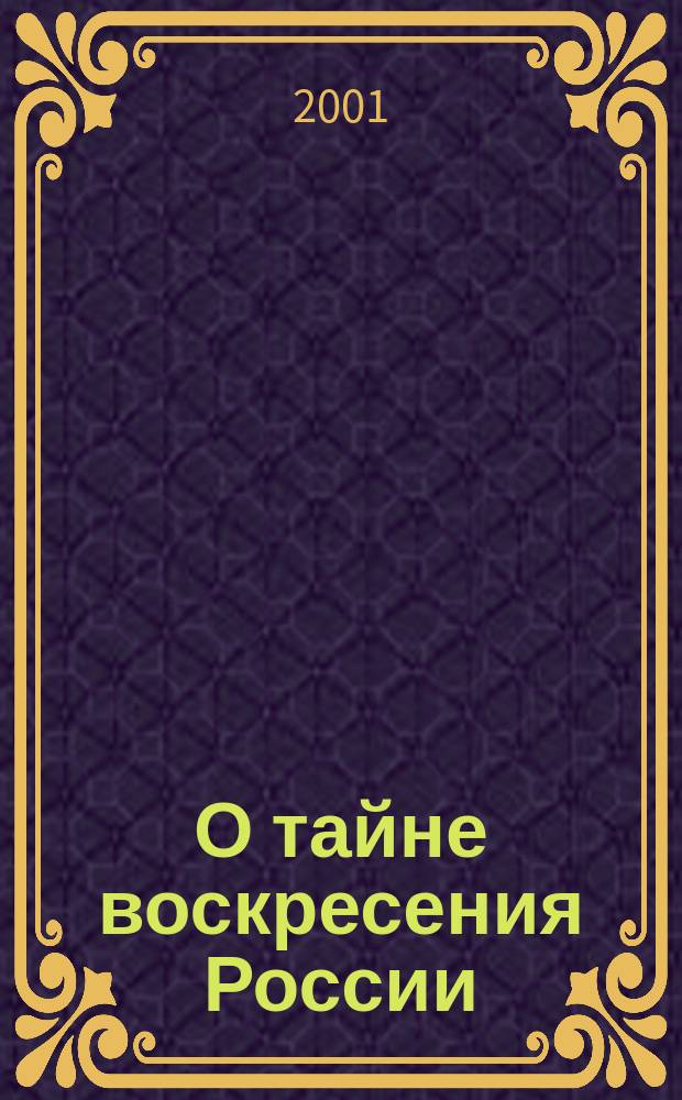 О тайне воскресения России : О событиях, имеющих отношение к войне России с антихристом