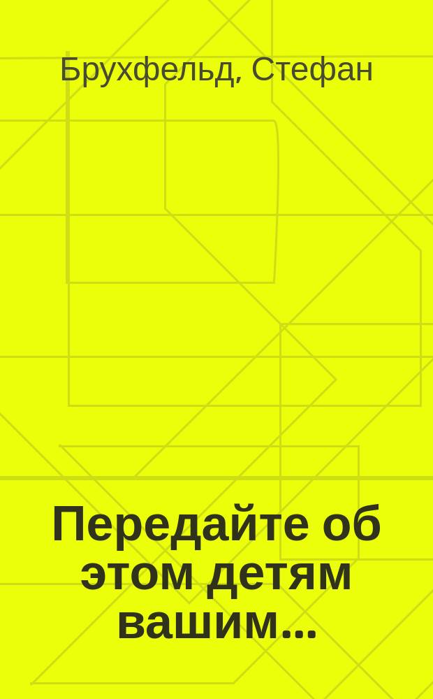 Передайте об этом детям вашим... : История Холокоста в Европе 1933-1945 : Для доп. чтения учащихся ст. классов