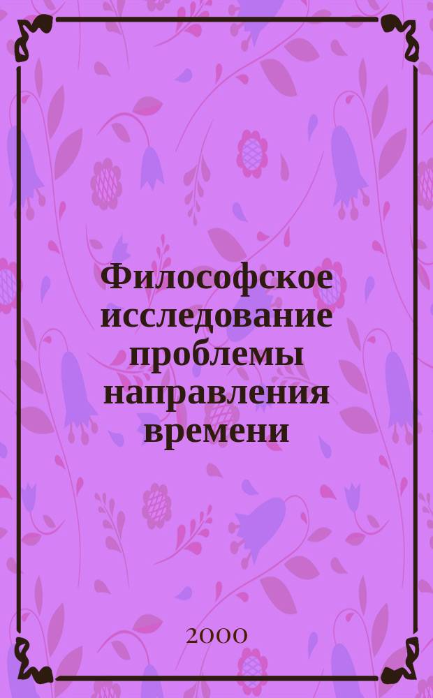 Философское исследование проблемы направления времени : Автореф. дис. на соиск. учен. степ. к.филос.н. : Спец. 09.00.08