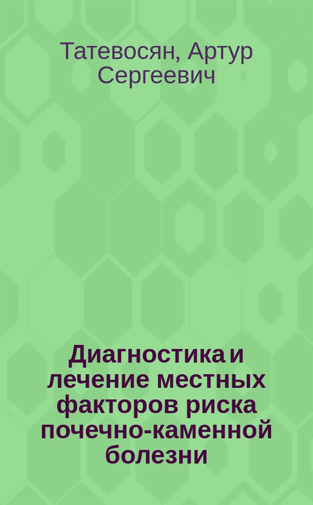Диагностика и лечение местных факторов риска почечно-каменной болезни : Автореф. дис. на соиск. учен. степ. д.м.н. : Спец. 14.00.40