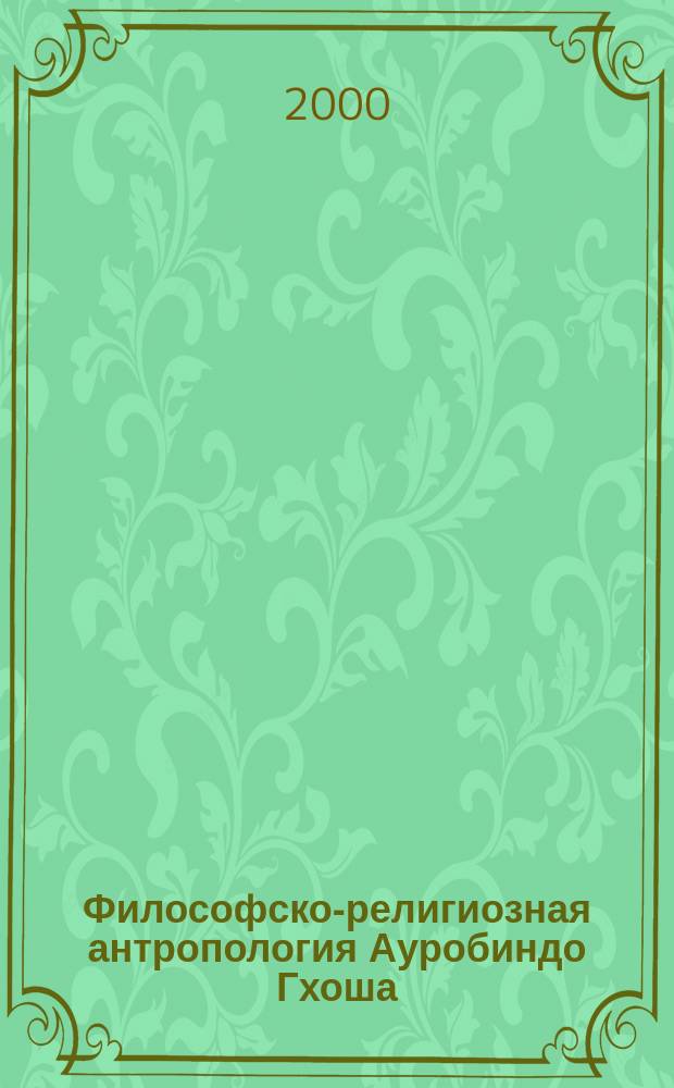 Философско-религиозная антропология Ауробиндо Гхоша : Автореф. дис. на соиск. учен. степ. к.филос.н. : Спец. 09.00.03