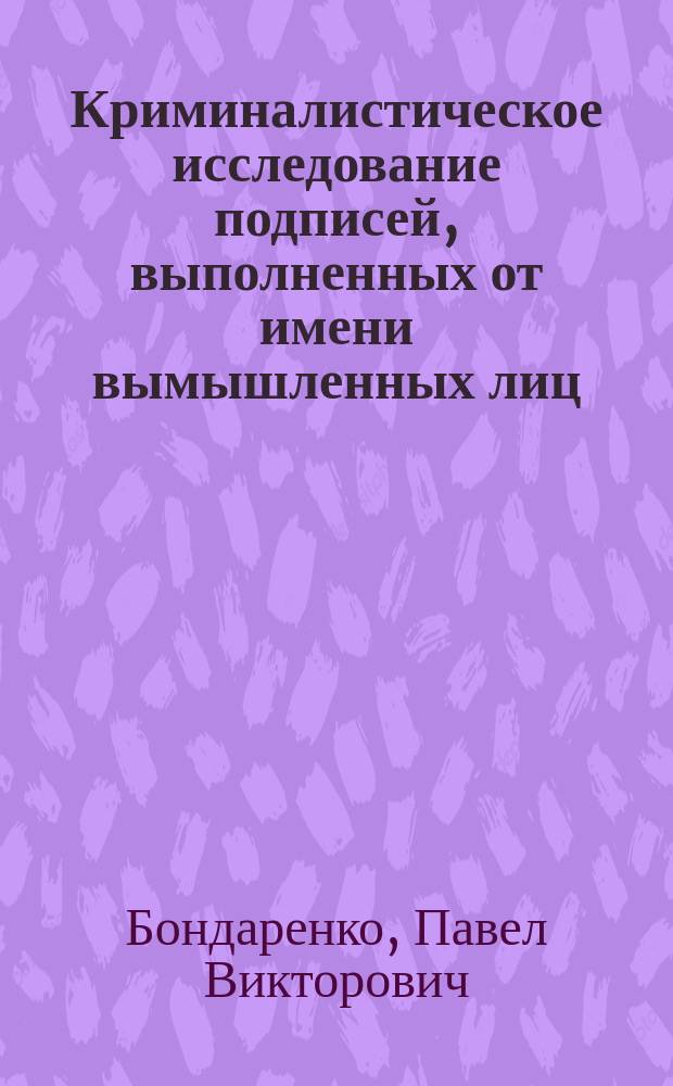 Криминалистическое исследование подписей, выполненных от имени вымышленных лиц : Автореф. дис. на соиск. учен. степ. к.ю.н. : Спец. 12.00.09