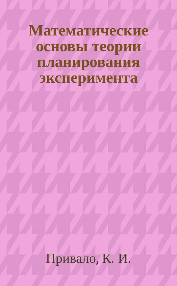 Математические основы теории планирования эксперимента : (Учеб. пособие)