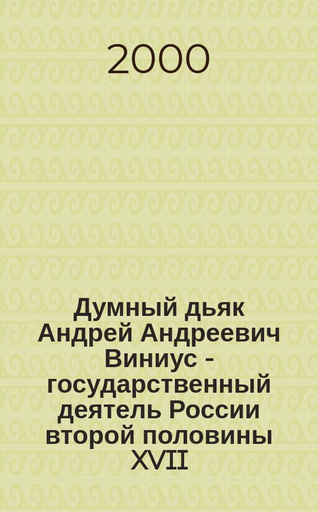 Думный дьяк Андрей Андреевич Виниус - государственный деятель России второй половины XVII - начала XVIII века : Автореф. дис. на соиск. учен. степ. к.ист.н. : Спец. 07.00.02