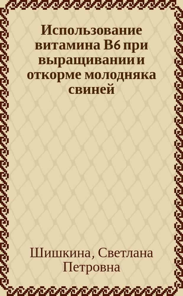 Использование витамина В6 при выращивании и откорме молодняка свиней : Автореф. дис. на соиск. учен. степ. к.с.-х.н. : Спец. 06.02.02