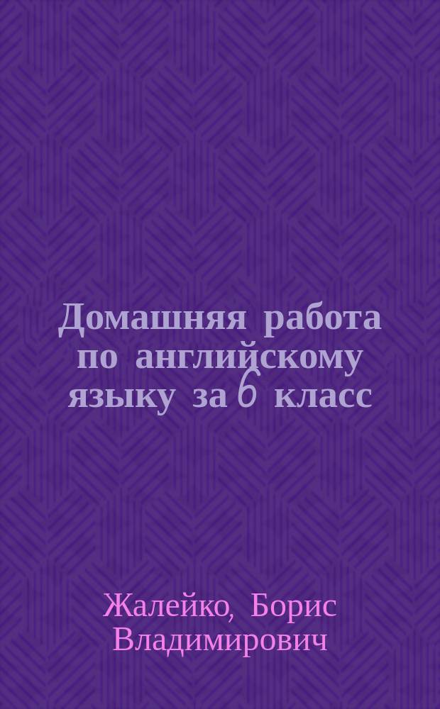 Домашняя работа по английскому языку за 6 класс : К учеб. "Английский язык: Учеб. для 6 кл. шк. с углубл. изучением англ. яз., лицеев, гимназий, колледжей." Афанасьева О. В., Михеева И. В. - М.: Просвещение, 2000 : Учеб.-практ. пособие