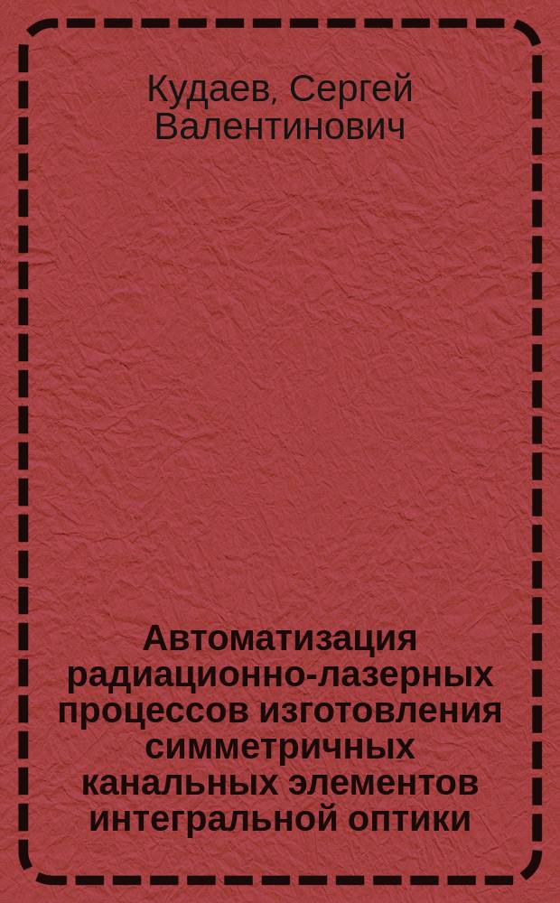 Автоматизация радиационно-лазерных процессов изготовления симметричных канальных элементов интегральной оптики : Автореф. дис. на соиск. учен. степ. к.т.н. : Спец. 05.13.07