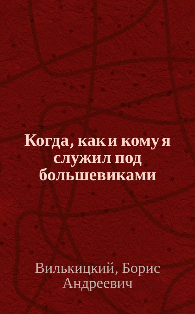 Когда, как и кому я служил под большевиками : Воспоминания белогвардейск. контр-адмирала