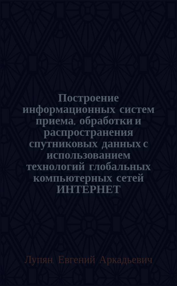Построение информационных систем приема, обработки и распространения спутниковых данных с использованием технологий глобальных компьютерных сетей ИНТЕРНЕТ : Автореф. дис. на соиск. учен. степ. д.т.н. : Спец. 05.13.11