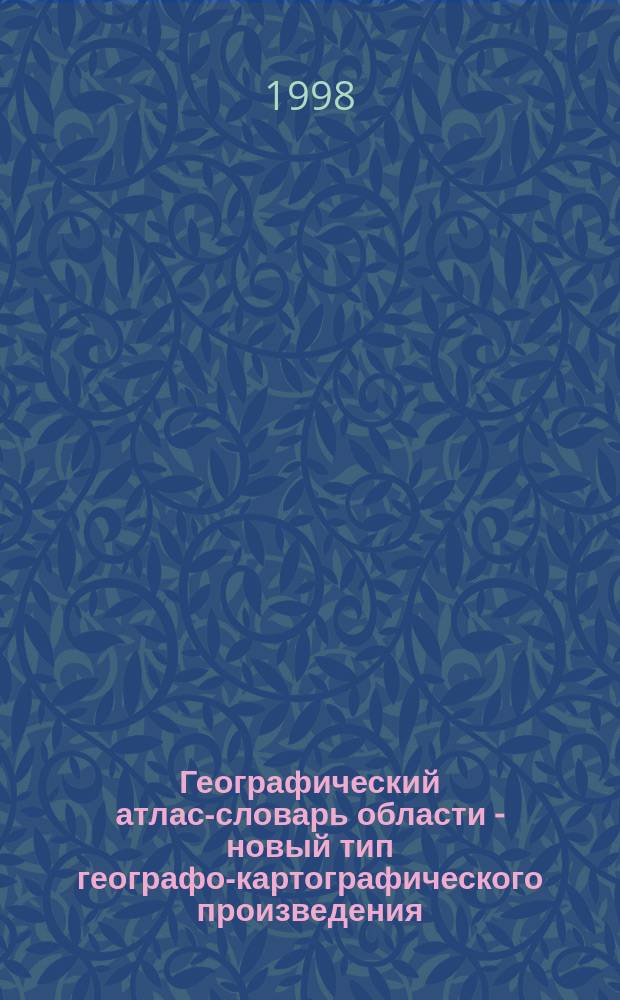 Географический атлас-словарь области - новый тип географо-картографического произведения : Автореф. дис. на соиск. учен. степ. к.г.н. : Спец. 11.00.12