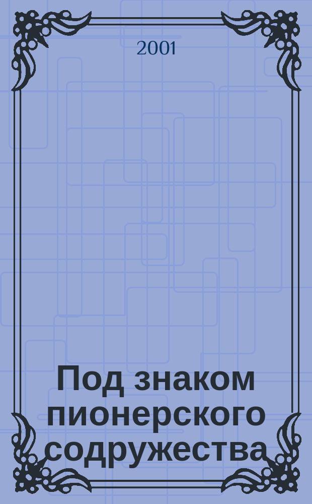 Под знаком пионерского содружества : ("Пионер. копилка") : Сб. метод. материалов для рук. дет. обществ. об-ний, организаторов внекл. и внешк. деятельности детей и подростков