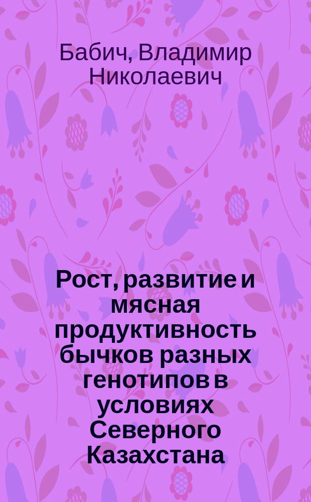 Рост, развитие и мясная продуктивность бычков разных генотипов в условиях Северного Казахстана : Автореф. дис. на соиск. учен. степ. к.с.-х.н. : Спец. 06.02.01