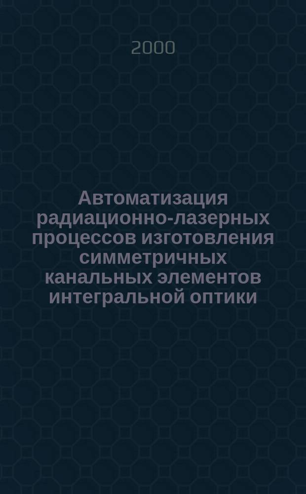 Автоматизация радиационно-лазерных процессов изготовления симметричных канальных элементов интегральной оптики : Автореф. дис. на соиск. учен. степ. к.т.н. : Спец. 05.13.07