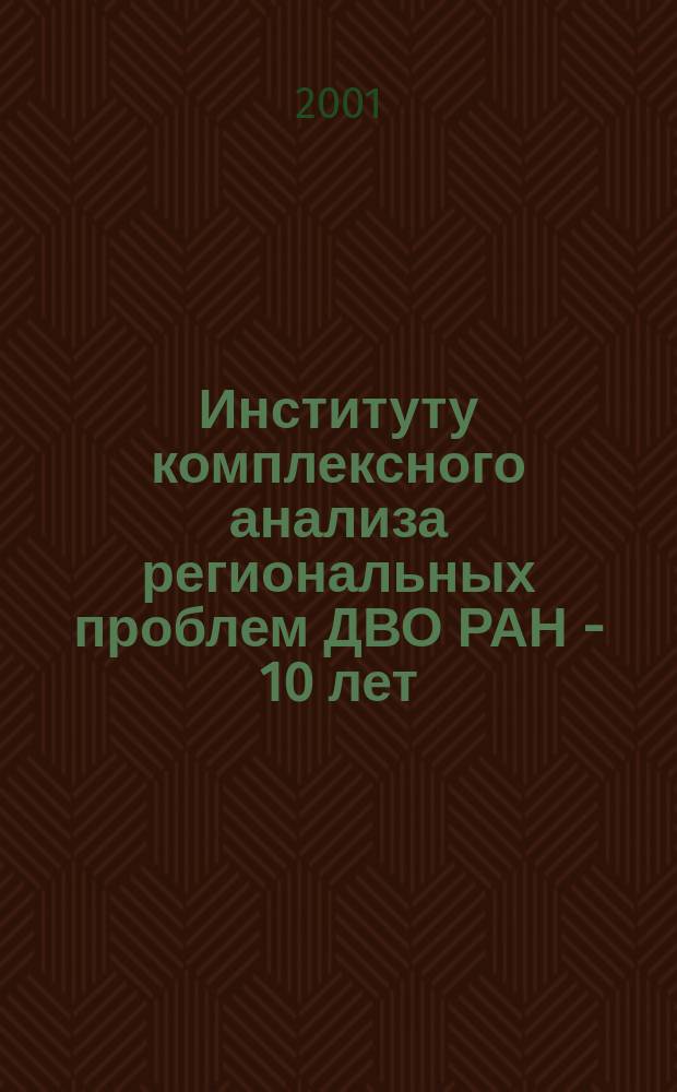 Институту комплексного анализа региональных проблем ДВО РАН - 10 лет : Сб. ст.