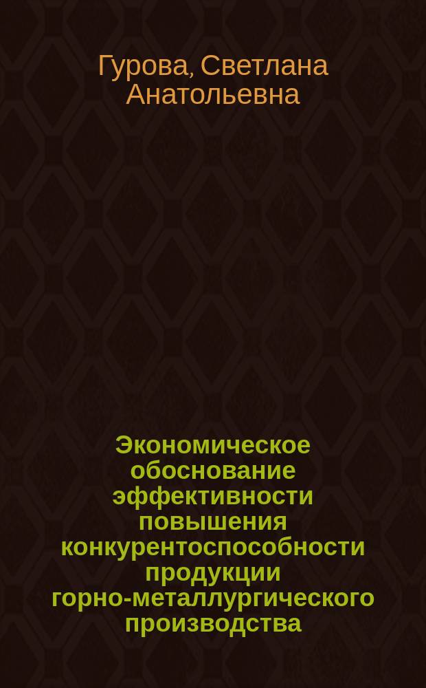 Экономическое обоснование эффективности повышения конкурентоспособности продукции горно-металлургического производства : Автореф. дис. на соиск. учен. степ. к.э.н. : Спец. 08.00.05