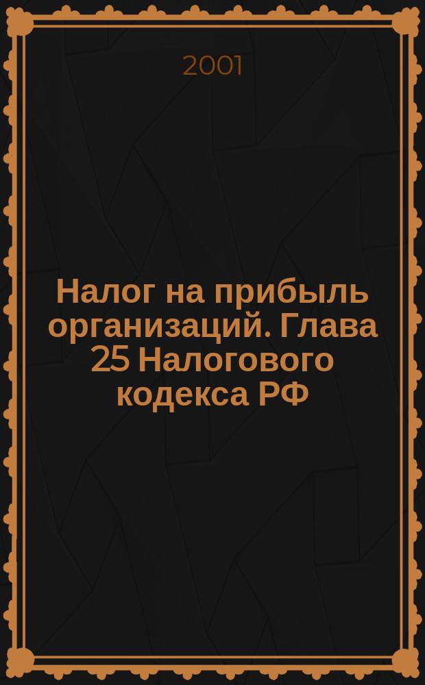 Налог на прибыль организаций. Глава 25 Налогового кодекса РФ : Принят Гос. Думой 6 июля 2001 г. : Одобрен Советом Федерации 20 июля 2001 г