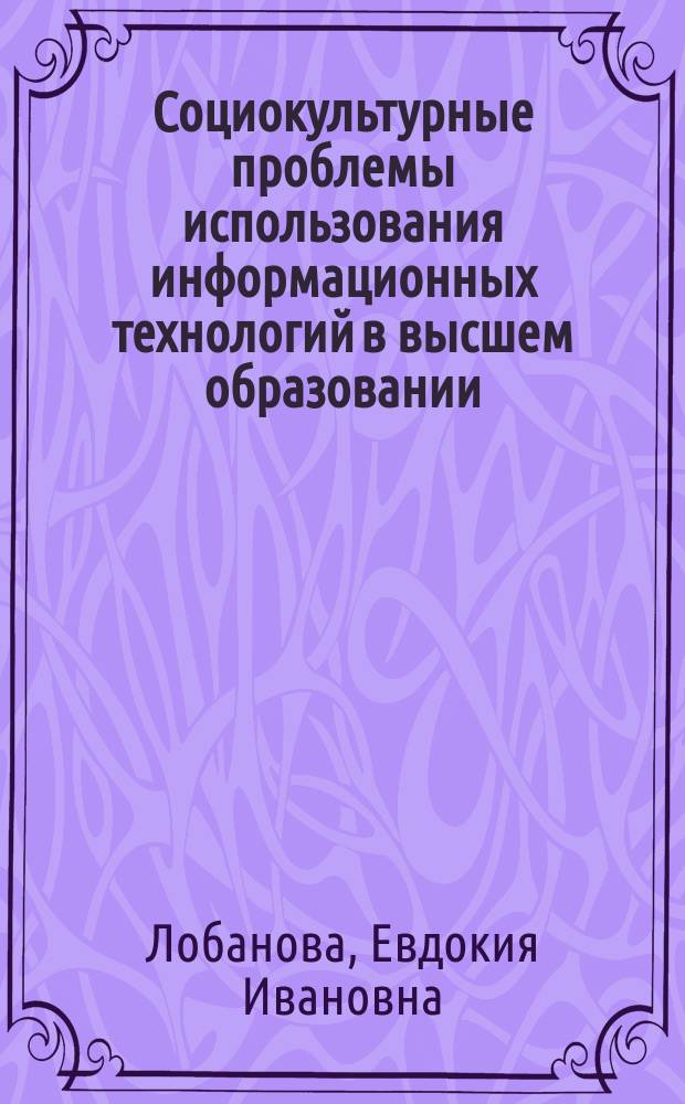Социокультурные проблемы использования информационных технологий в высшем образовании : Автореф. дис. на соиск. учен. степ. к.социол.н. : Спец. 22.00.04