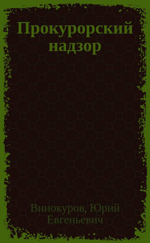 Прокурорский надзор : Учеб. : Для студентов вузов, обучающихся по юрид. спец. и юрид. направлению