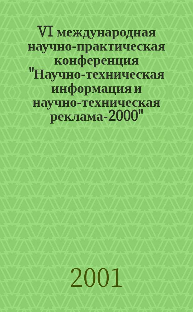 VI международная научно-практическая конференция "Научно-техническая информация и научно-техническая реклама-2000", Москва, 13-15 дек. 2000 г. : Докл. сообщ