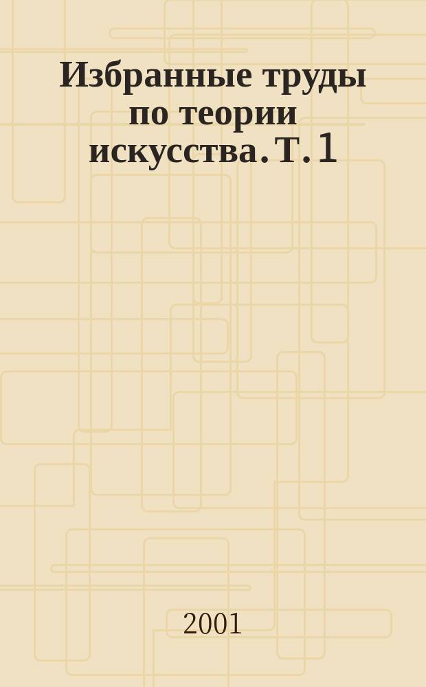 Избранные труды по теории искусства. Т. 1 : 1901-1914