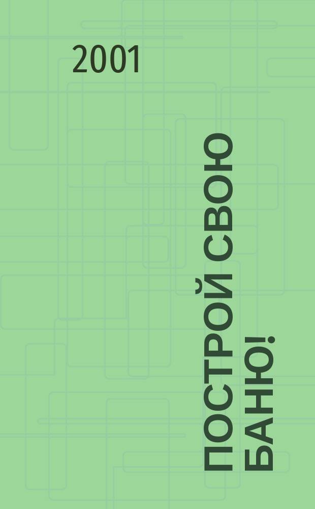 Построй свою баню! : Соврем. сауны. Рус. баня. Сиб. баня