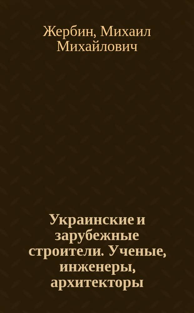 Украинские и зарубежные строители. Ученые, инженеры, архитекторы : (Из истории строит. техники) : Крат. биогр. справ