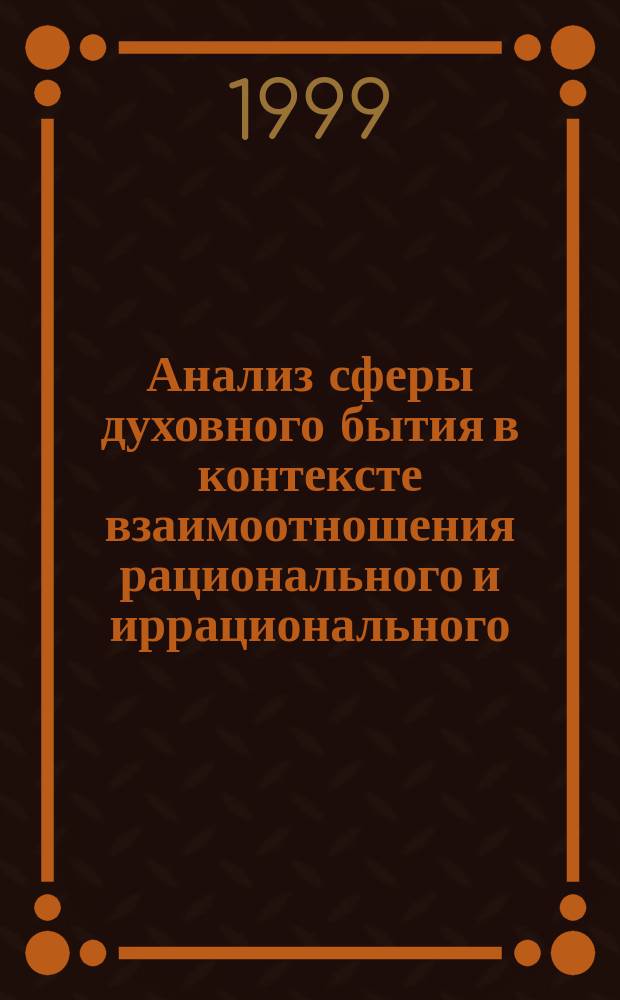 Анализ сферы духовного бытия в контексте взаимоотношения рационального и иррационального : Автореф. дис. на соиск. учен. степ. к.филос.н. : Спец. 09.00.01