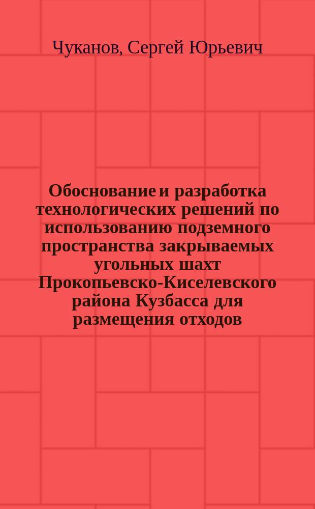 Обоснование и разработка технологических решений по использованию подземного пространства закрываемых угольных шахт Прокопьевско-Киселевского района Кузбасса для размещения отходов : Автореф. дис. на соиск. учен. степ. д.т.н. : Спец. 05.15.02