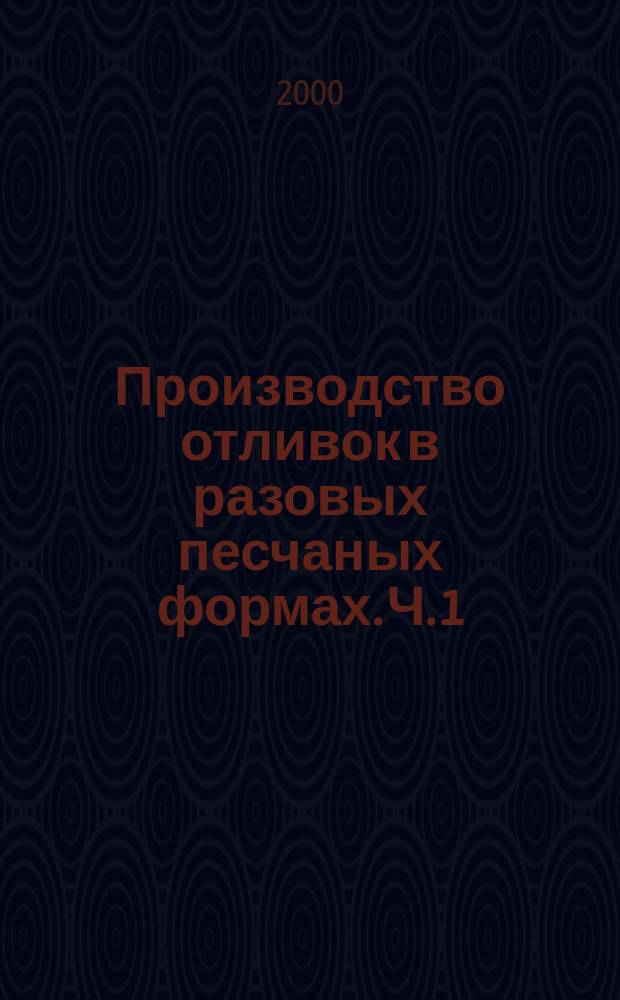 Производство отливок в разовых песчаных формах. Ч. 1 : Технология получения отливок