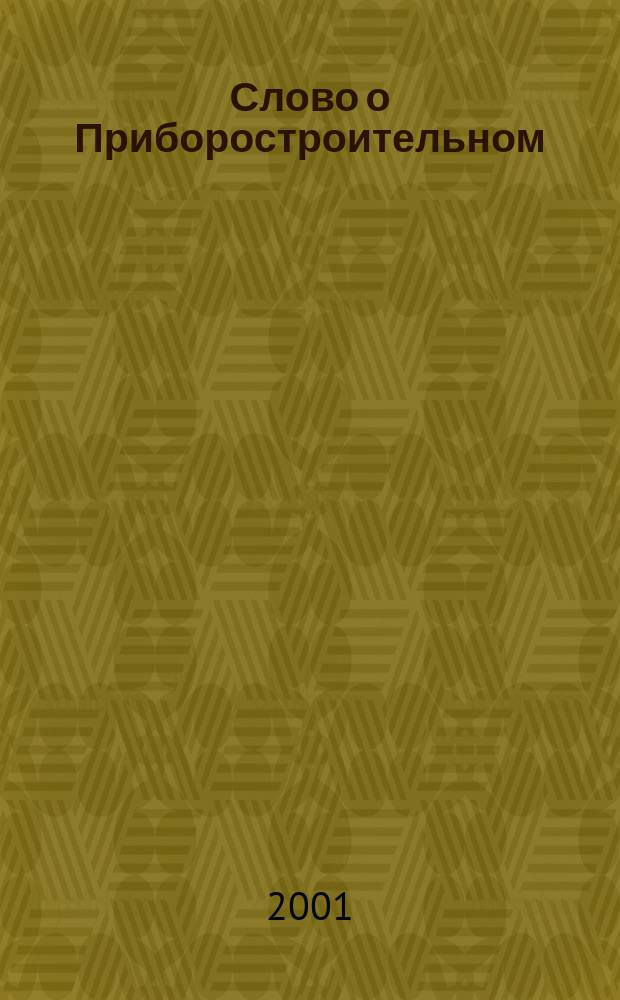 Слово о Приборостроительном : Воспоминания : Посвящается 100-летию со дня рождения (27 мая 1901 г.) первого директора завода Володина Константина Арсеньевича